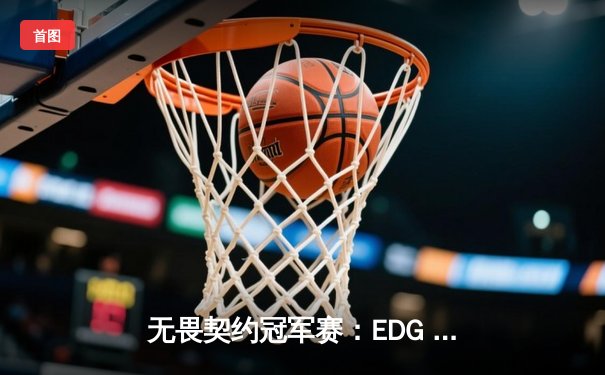 无畏契约冠军赛：EDG 2-1力克BLG晋级胜者组决赛，康康五杀技惊四座