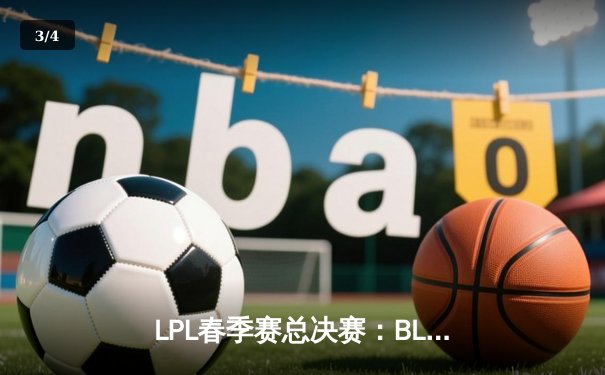 LPL春季赛总决赛：BLG战队3:1力克JDG，捧起队史首座冠军奖杯 - 3