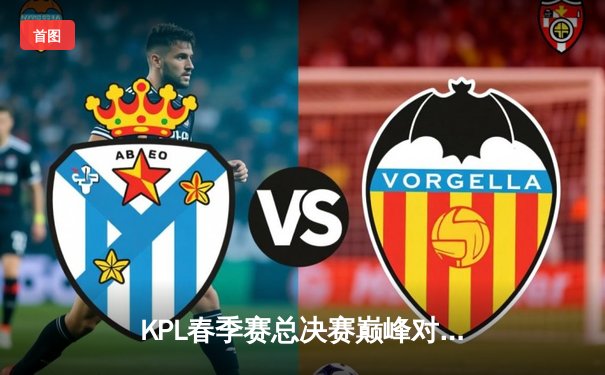 KPL春季赛总决赛巅峰对决：南京Hero久竞让三追四逆转北京WB，无畏斩获FMVP