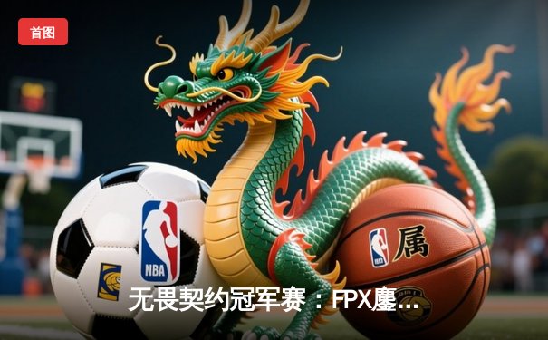 无畏契约冠军赛：FPX鏖战五局力克GEN夺冠，选手Zyppan斩获MVP